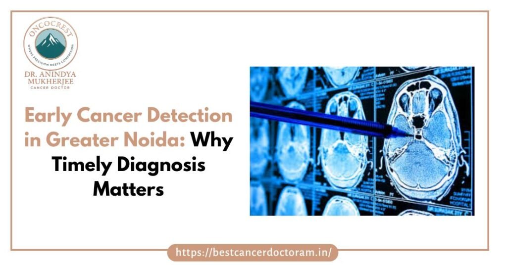Early Cancer Detection in Greater Noida Why Timely Diagnosis Matters