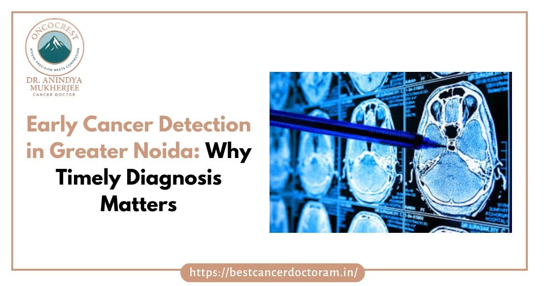 Early Cancer Detection in Greater Noida Why Timely Diagnosis Matters